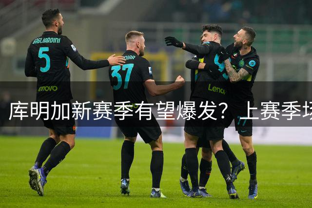 库明加新赛季有望爆发？上赛季场均12+5表现亮眼
