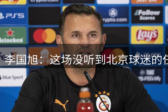 李国旭：这场没听到北京球迷的任何声音，梭鱼湾是个神奇的地方